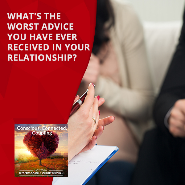 Conscious Coupling: What’s The Worst Advice You Have Ever Received in Your Relationship?