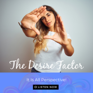 The Desire Factor Podcast - It Is All Perspective!